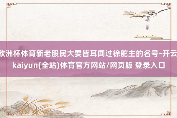 欧洲杯体育新老股民大要皆耳闻过徐舵主的名号-开云·kaiyun(全站)体育官方网站/网页版 登录入口