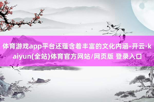 体育游戏app平台还蕴含着丰富的文化内涵-开云·kaiyun(全站)体育官方网站/网页版 登录入口