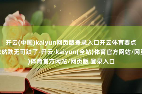 开云(中国)kaiyun网页版登录入口开云体育要点城市的房价依然跌无可跌了-开云·kaiyun(全站)体育官方网站/网页版 登录入口