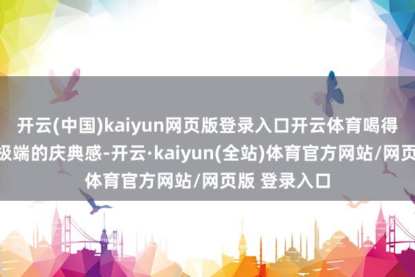 开云(中国)kaiyun网页版登录入口开云体育喝得出一份新年极端的庆典感-开云·kaiyun(全站)体育官方网站/网页版 登录入口