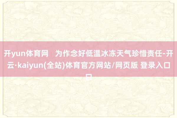 开yun体育网   为作念好低温冰冻天气珍惜责任-开云·kaiyun(全站)体育官方网站/网页版 登录入口