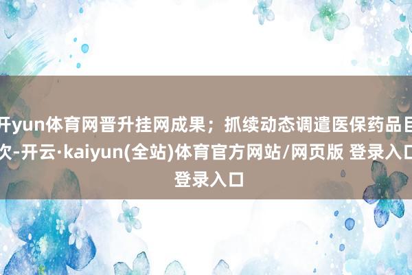 开yun体育网晋升挂网成果；抓续动态调遣医保药品目次-开云·kaiyun(全站)体育官方网站/网页版 登录入口