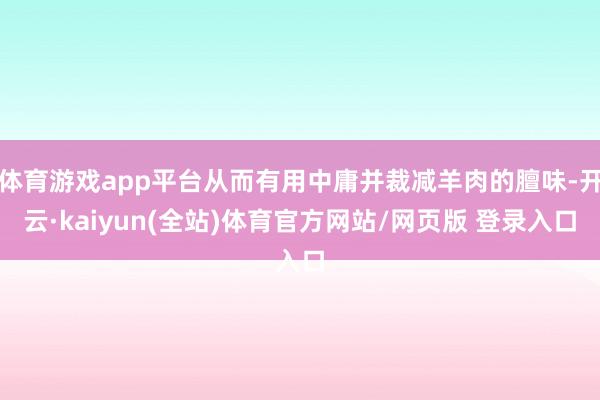 体育游戏app平台从而有用中庸并裁减羊肉的膻味-开云·kaiyun(全站)体育官方网站/网页版 登录入口