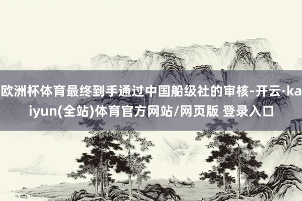 欧洲杯体育最终到手通过中国船级社的审核-开云·kaiyun(全站)体育官方网站/网页版 登录入口