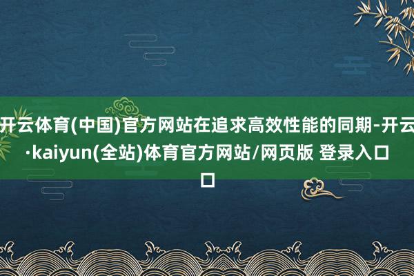开云体育(中国)官方网站在追求高效性能的同期-开云·kaiyun(全站)体育官方网站/网页版 登录入口