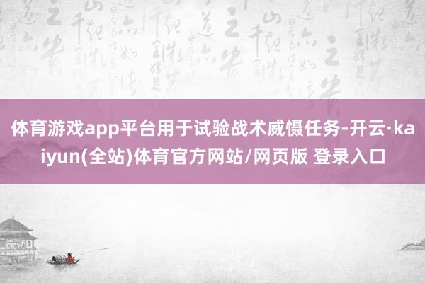 体育游戏app平台用于试验战术威慑任务-开云·kaiyun(全站)体育官方网站/网页版 登录入口