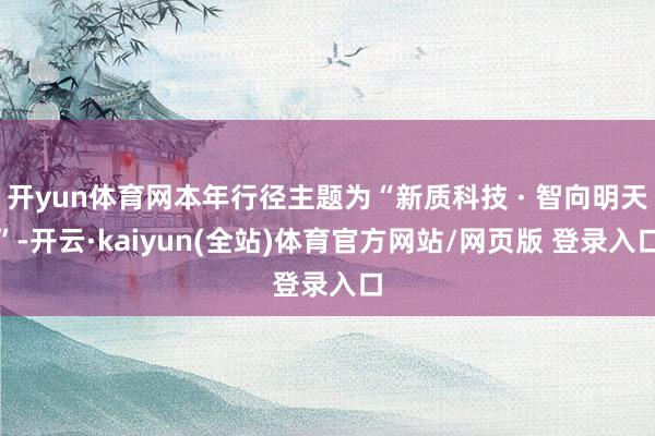 开yun体育网本年行径主题为“新质科技 · 智向明天”-开云·kaiyun(全站)体育官方网站/网页版 登录入口