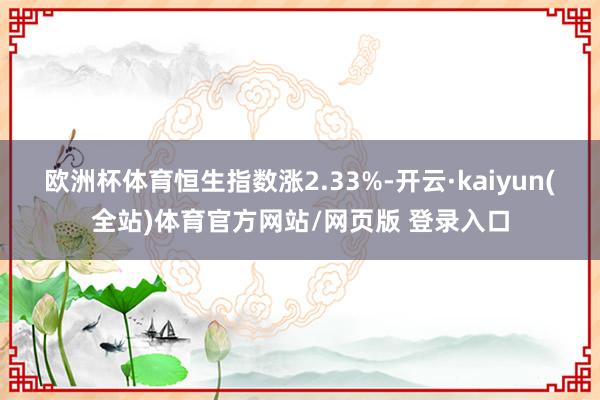 欧洲杯体育恒生指数涨2.33%-开云·kaiyun(全站)体育官方网站/网页版 登录入口