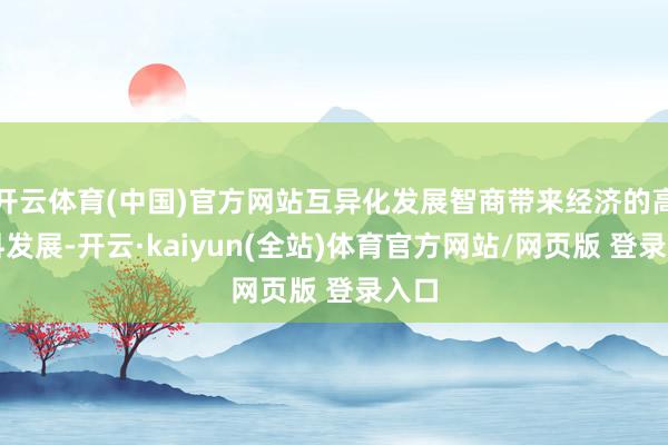 开云体育(中国)官方网站互异化发展智商带来经济的高质料发展-开云·kaiyun(全站)体育官方网站/网页版 登录入口
