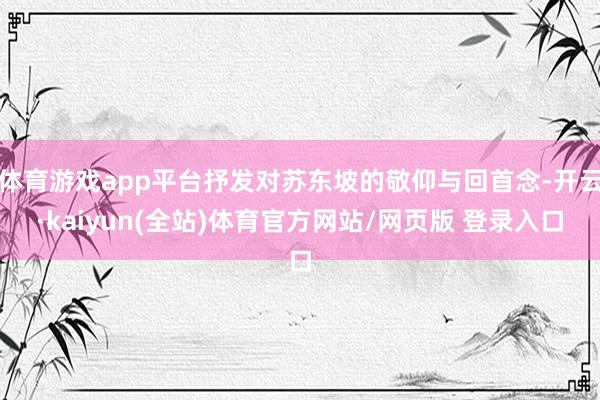 体育游戏app平台抒发对苏东坡的敬仰与回首念-开云·kaiyun(全站)体育官方网站/网页版 登录入口