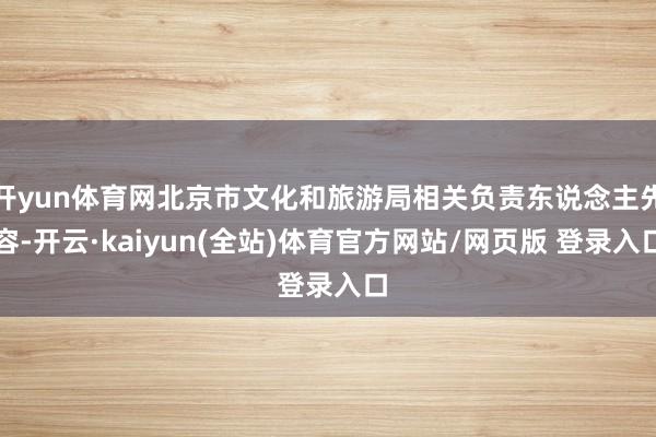 开yun体育网北京市文化和旅游局相关负责东说念主先容-开云·kaiyun(全站)体育官方网站/网页版 登录入口