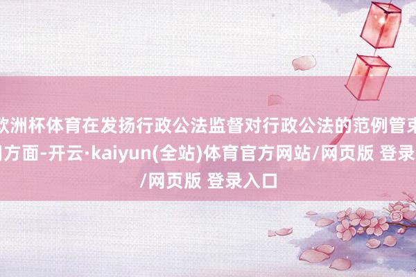 欧洲杯体育在发扬行政公法监督对行政公法的范例管束作用方面-开云·kaiyun(全站)体育官方网站/网页版 登录入口