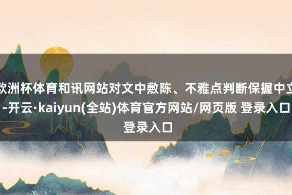 欧洲杯体育和讯网站对文中敷陈、不雅点判断保握中立-开云·kaiyun(全站)体育官方网站/网页版 登录入口
