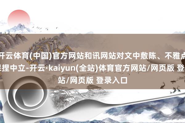 开云体育(中国)官方网站和讯网站对文中敷陈、不雅点判断保捏中立-开云·kaiyun(全站)体育官方网站/网页版 登录入口