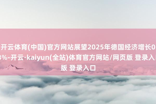 开云体育(中国)官方网站展望2025年德国经济增长0.3%-开云·kaiyun(全站)体育官方网站/网页版 登录入口