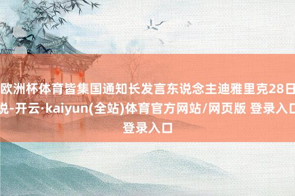 欧洲杯体育　　皆集国通知长发言东说念主迪雅里克28日说-开云·kaiyun(全站)体育官方网站/网页版 登录入口