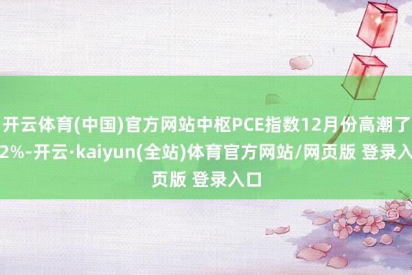开云体育(中国)官方网站中枢PCE指数12月份高潮了0.2%-开云·kaiyun(全站)体育官方网站/网页版 登录入口
