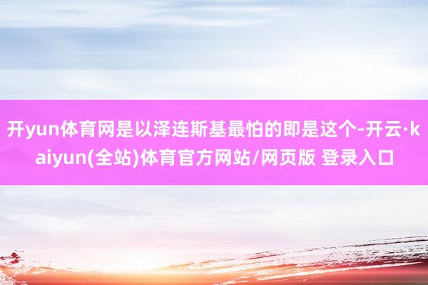 开yun体育网是以泽连斯基最怕的即是这个-开云·kaiyun(全站)体育官方网站/网页版 登录入口