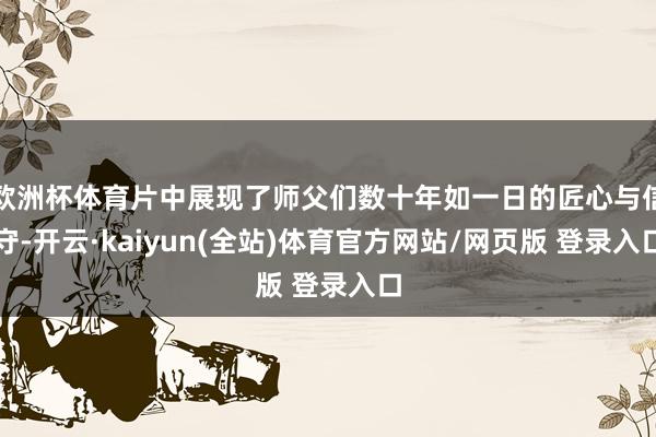 欧洲杯体育片中展现了师父们数十年如一日的匠心与信守-开云·kaiyun(全站)体育官方网站/网页版 登录入口