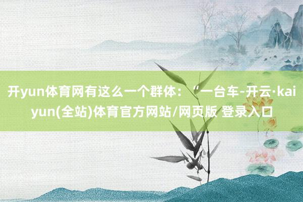 开yun体育网有这么一个群体：“一台车-开云·kaiyun(全站)体育官方网站/网页版 登录入口