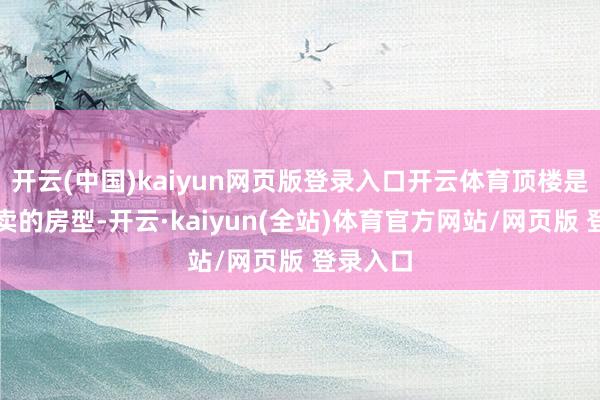 开云(中国)kaiyun网页版登录入口开云体育顶楼是最难转卖的房型-开云·kaiyun(全站)体育官方网站/网页版 登录入口