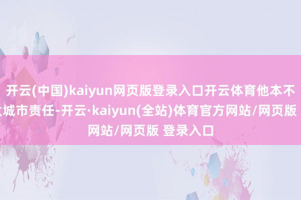 开云(中国)kaiyun网页版登录入口开云体育他本不错留在大城市责任-开云·kaiyun(全站)体育官方网站/网页版 登录入口