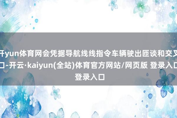 开yun体育网会凭据导航线线指令车辆驶出匝谈和交叉口-开云·kaiyun(全站)体育官方网站/网页版 登录入口