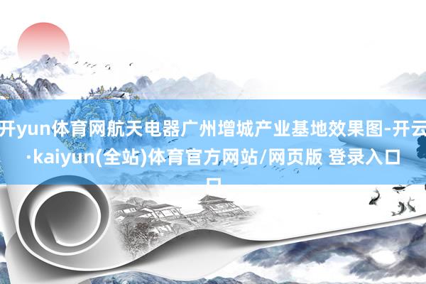 开yun体育网航天电器广州增城产业基地效果图-开云·kaiyun(全站)体育官方网站/网页版 登录入口