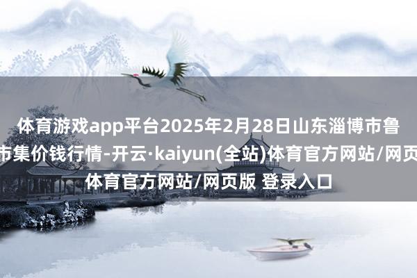 体育游戏app平台2025年2月28日山东淄博市鲁中蔬菜批发市集价钱行情-开云·kaiyun(全站)体育官方网站/网页版 登录入口