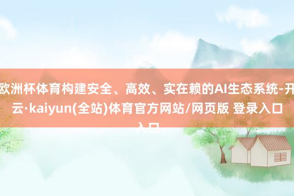 欧洲杯体育构建安全、高效、实在赖的AI生态系统-开云·kaiyun(全站)体育官方网站/网页版 登录入口