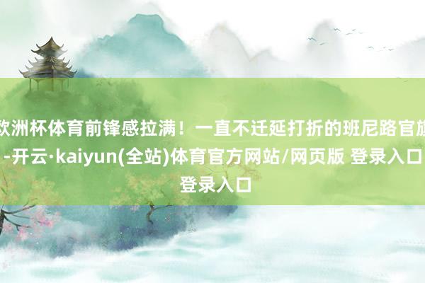 欧洲杯体育前锋感拉满！一直不迁延打折的班尼路官旗-开云·kaiyun(全站)体育官方网站/网页版 登录入口