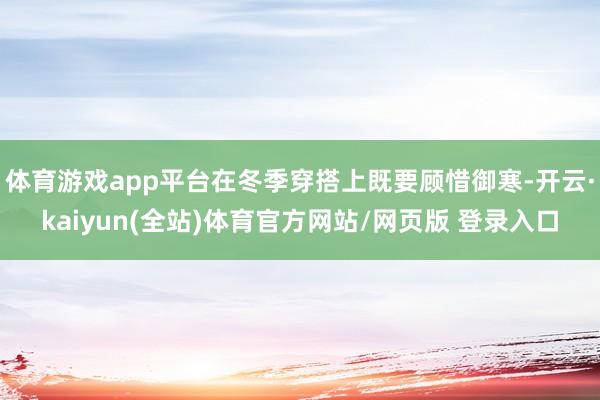 体育游戏app平台在冬季穿搭上既要顾惜御寒-开云·kaiyun(全站)体育官方网站/网页版 登录入口