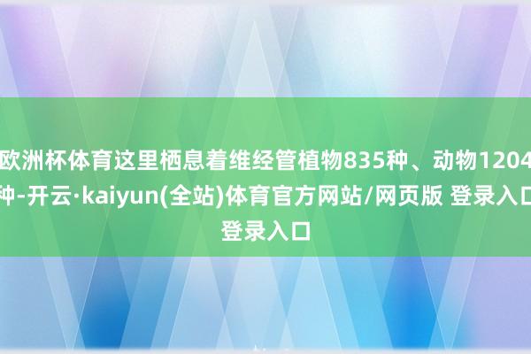 欧洲杯体育这里栖息着维经管植物835种、动物1204种-开云·kaiyun(全站)体育官方网站/网页版 登录入口