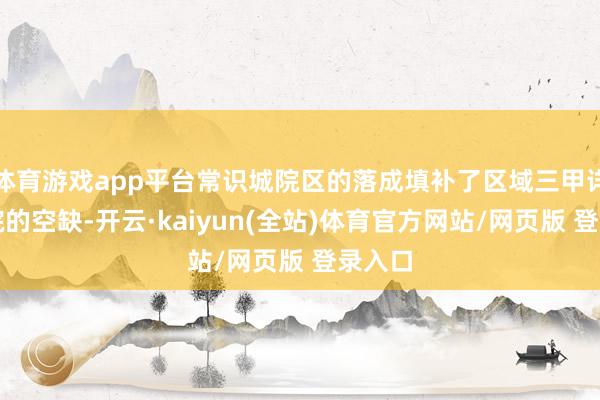 体育游戏app平台常识城院区的落成填补了区域三甲详细病院的空缺-开云·kaiyun(全站)体育官方网站/网页版 登录入口