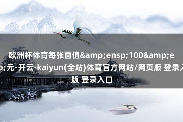 欧洲杯体育每张面值&ensp;100&ensp;元-开云·kaiyun(全站)体育官方网站/网页版 登录入口