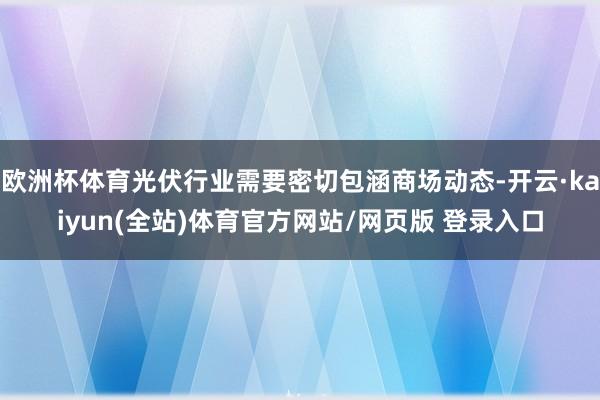 欧洲杯体育光伏行业需要密切包涵商场动态-开云·kaiyun(全站)体育官方网站/网页版 登录入口