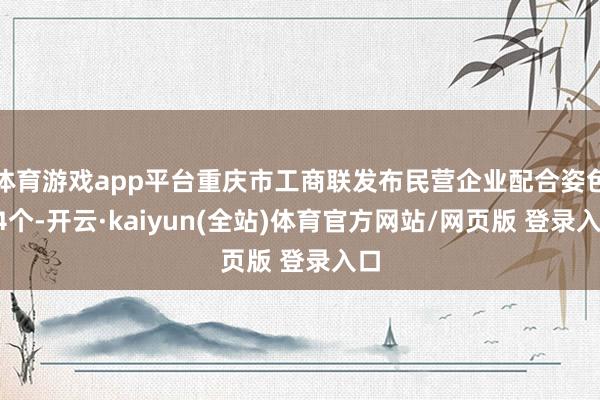 体育游戏app平台重庆市工商联发布民营企业配合姿色84个-开云·kaiyun(全站)体育官方网站/网页版 登录入口