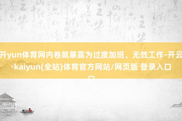 开yun体育网内卷就暴露为过度加班、无效工作-开云·kaiyun(全站)体育官方网站/网页版 登录入口