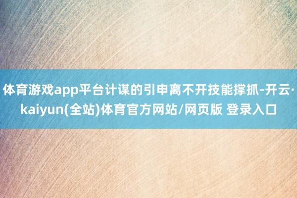 体育游戏app平台计谋的引申离不开技能撑抓-开云·kaiyun(全站)体育官方网站/网页版 登录入口