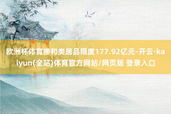 欧洲杯体育搀和类居品限度177.92亿元-开云·kaiyun(全站)体育官方网站/网页版 登录入口