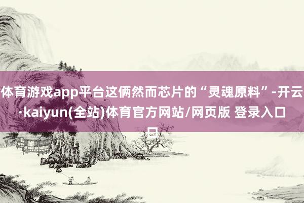 体育游戏app平台这俩然而芯片的“灵魂原料”-开云·kaiyun(全站)体育官方网站/网页版 登录入口