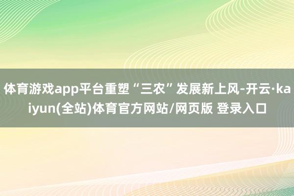 体育游戏app平台重塑“三农”发展新上风-开云·kaiyun(全站)体育官方网站/网页版 登录入口