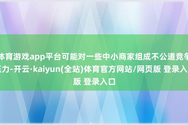 体育游戏app平台可能对一些中小商家组成不公道竞争压力-开云·kaiyun(全站)体育官方网站/网页版 登录入口