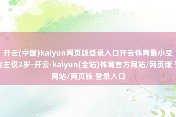 开云(中国)kaiyun网页版登录入口开云体育最小受益东说念主仅2岁-开云·kaiyun(全站)体育官方网站/网页版 登录入口