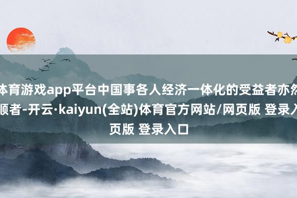 体育游戏app平台中国事各人经济一体化的受益者亦然孝顺者-开云·kaiyun(全站)体育官方网站/网页版 登录入口