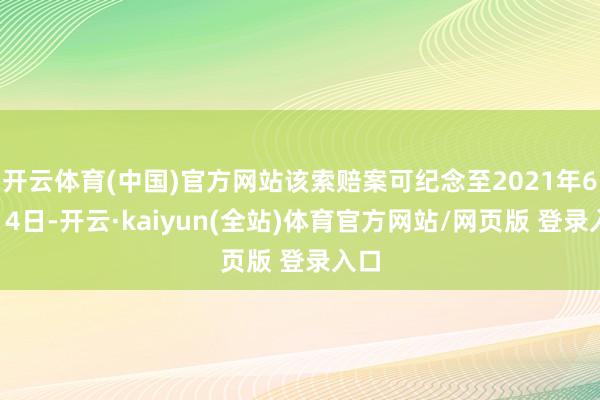 开云体育(中国)官方网站该索赔案可纪念至2021年6月14日-开云·kaiyun(全站)体育官方网站/网页版 登录入口