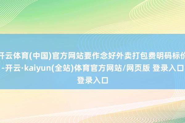开云体育(中国)官方网站要作念好外卖打包费明码标价-开云·kaiyun(全站)体育官方网站/网页版 登录入口