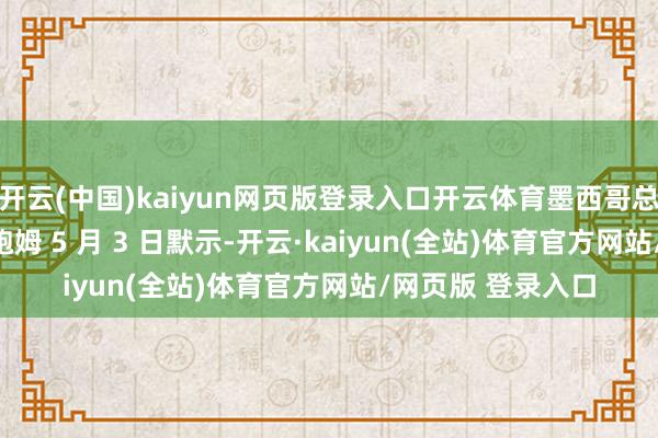 开云(中国)kaiyun网页版登录入口开云体育墨西哥总统克劳迪娅 · 辛鲍姆 5 月 3 日默示-开云·kaiyun(全站)体育官方网站/网页版 登录入口
