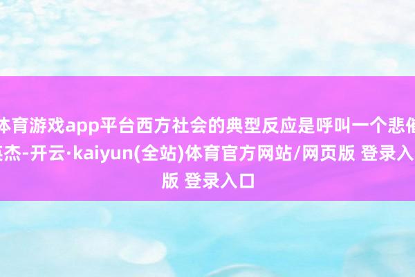 体育游戏app平台西方社会的典型反应是呼叫一个悲催英杰-开云·kaiyun(全站)体育官方网站/网页版 登录入口