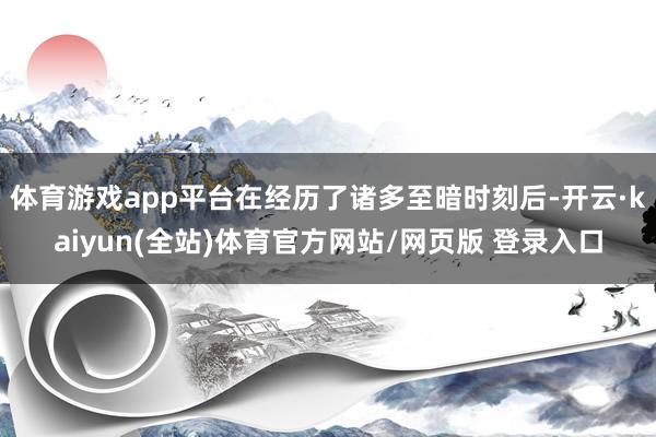 体育游戏app平台在经历了诸多至暗时刻后-开云·kaiyun(全站)体育官方网站/网页版 登录入口